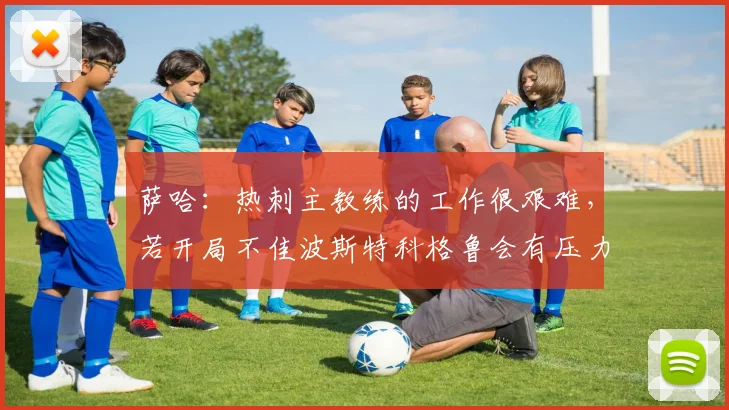萨哈：热刺主教练的工作很艰难，若开局不佳波斯特科格鲁会有压力