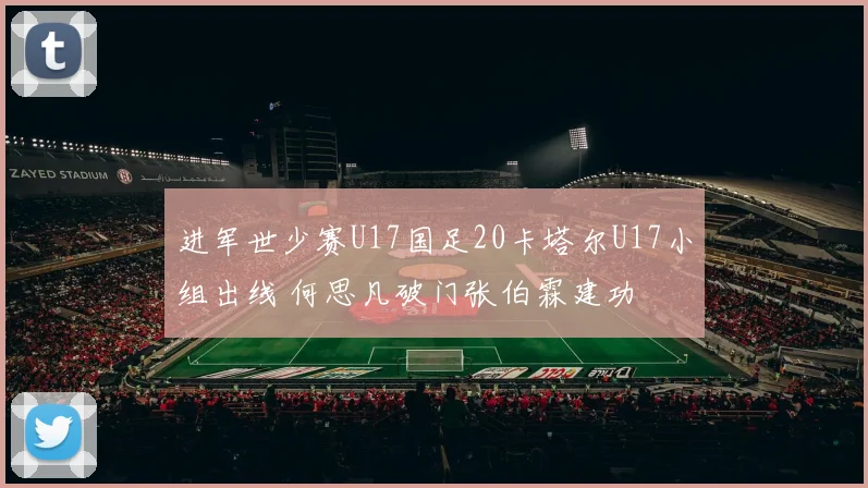 进军世少赛U17国足20卡塔尔U17小组出线 何思凡破门张伯霖建功