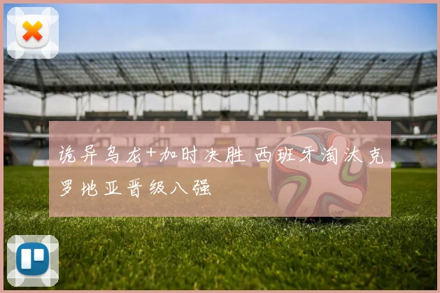 诡异乌龙+加时决胜 西班牙淘汰克罗地亚晋级八强