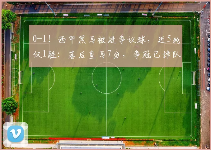 0-1！西甲黑马被进争议球，近5轮仅1胜：落后皇马7分，争冠已掉队