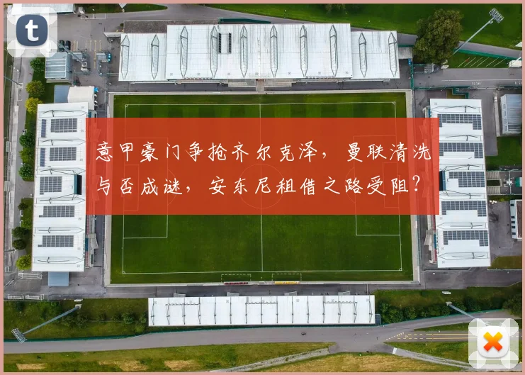 意甲豪门争抢齐尔克泽，曼联清洗与否成谜，安东尼租借之路受阻？