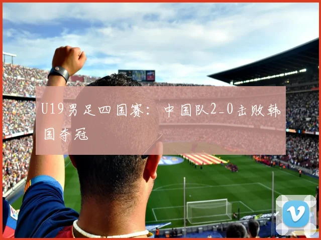 U19男足四国赛：中国队2_0击败韩国夺冠