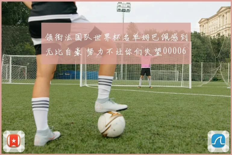 领衔法国队世界杯名单姆巴佩感到无比自豪 努力不让你们失望0000644