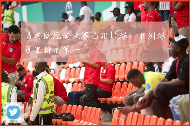 马内欧冠淘汰赛已进15球，非洲球员里排名第一