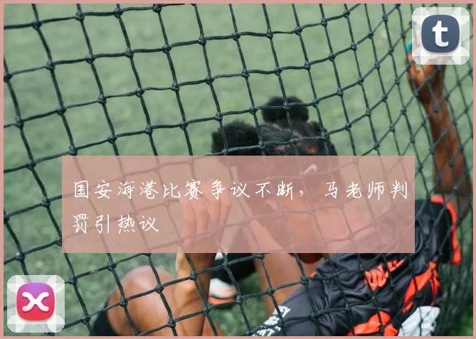 国安海港比赛争议不断，马老师判罚引热议