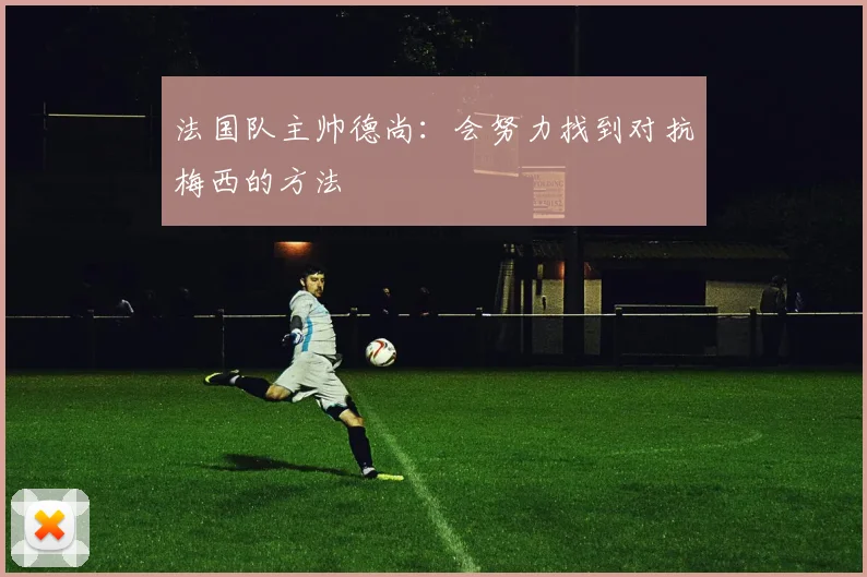 法国队主帅德尚：会努力找到对抗梅西的方法