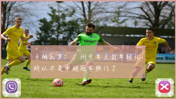 卡纳瓦罗：广州今年主打年轻化，所以不是中超冠军热门了