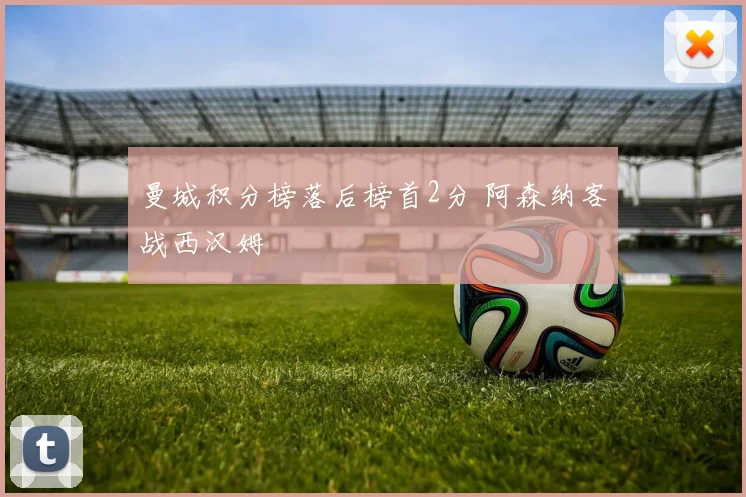 曼城积分榜落后榜首2分 阿森纳客战西汉姆