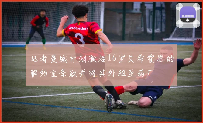 记者曼城计划激活16岁艾希霍恩的解约金条款并将其外租至药厂
